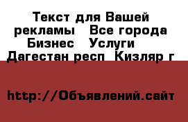  Текст для Вашей рекламы - Все города Бизнес » Услуги   . Дагестан респ.,Кизляр г.